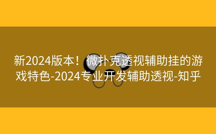 新2024版本！微扑克透视辅助挂的游戏特色-2024专业开发辅助透视-知乎