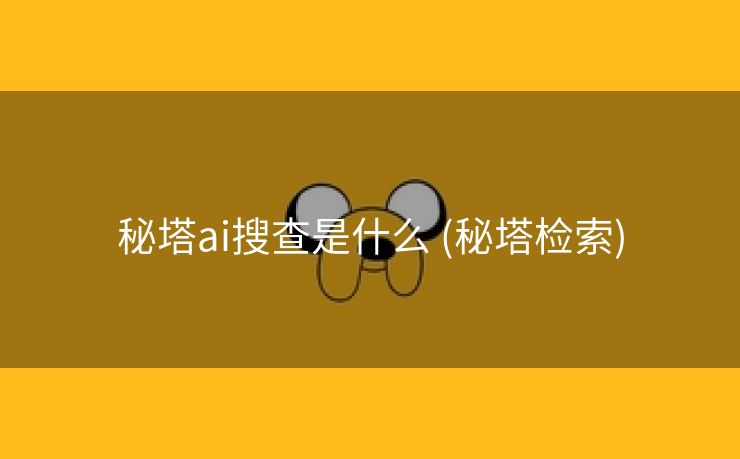 秘塔ai搜查是什么 (秘塔检索)