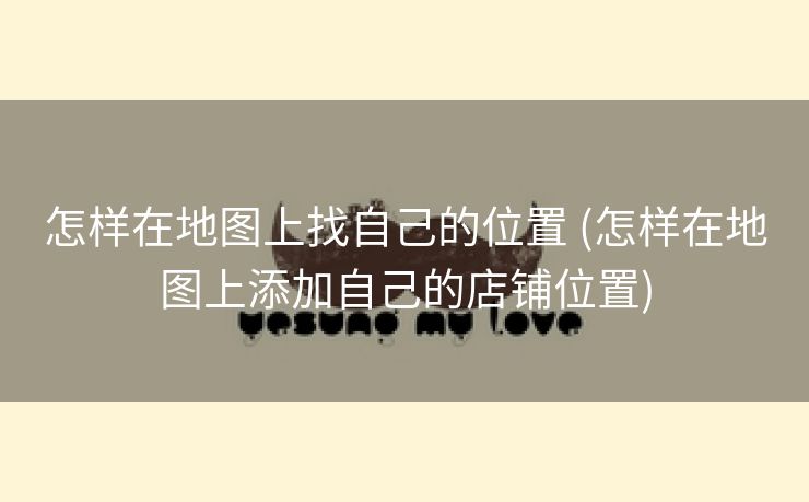 怎样在地图上找自己的位置 (怎样在地图上添加自己的店铺位置)