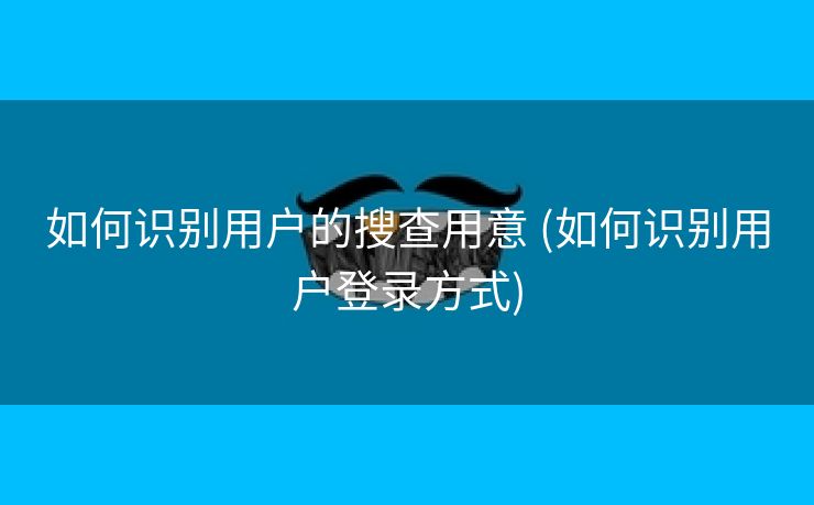 如何识别用户的搜查用意 (如何识别用户登录方式)