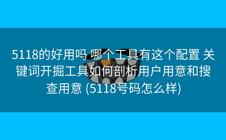 5118的好用吗 哪个工具有这个配置 关键词开掘工具如何剖析用户用意和搜查用意 (5118号码怎么样)
