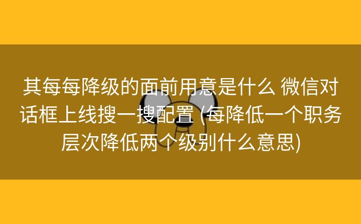 其每每降级的面前用意是什么 微信对话框上线搜一搜配置 (每降低一个职务层次降低两个级别什么意思)