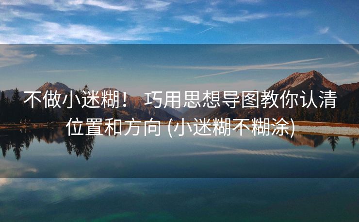 不做小迷糊！ 巧用思想导图教你认清位置和方向 (小迷糊不糊涂)