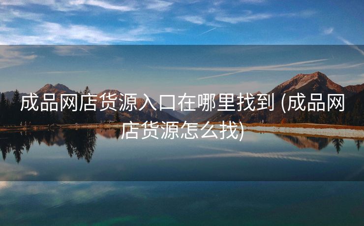 成品网店货源入口在哪里找到 (成品网店货源怎么找)