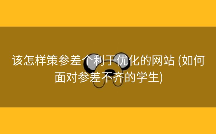 该怎样策参差个利于优化的网站 (如何面对参差不齐的学生)