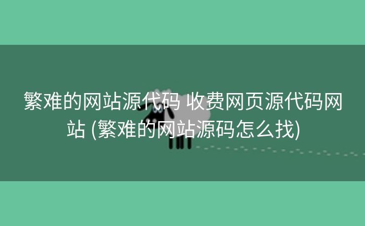 繁难的网站源代码 收费网页源代码网站 (繁难的网站源码怎么找)