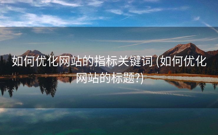 如何优化网站的指标关键词 (如何优化网站的标题?)