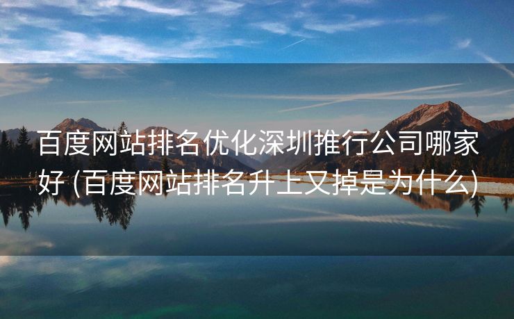 百度网站排名优化深圳推行公司哪家好 (百度网站排名升上又掉是为什么)