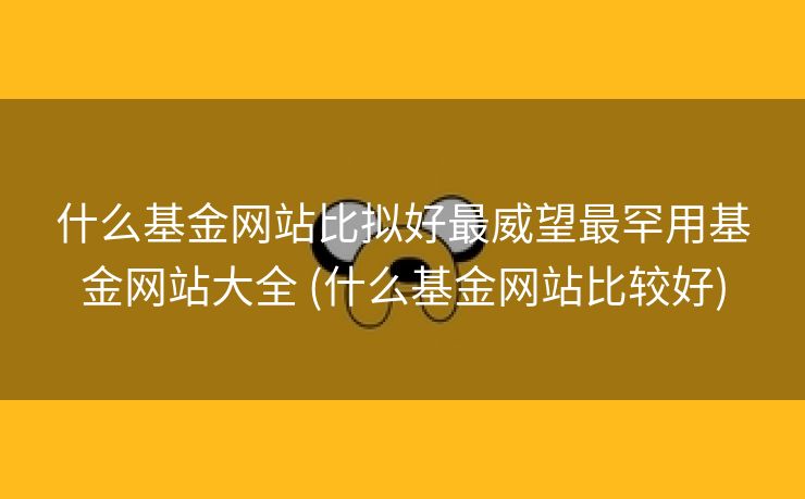 什么基金网站比拟好最威望最罕用基金网站大全 (什么基金网站比较好)