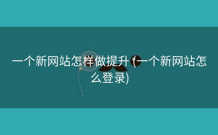 一个新网站怎样做提升 (一个新网站怎么登录)