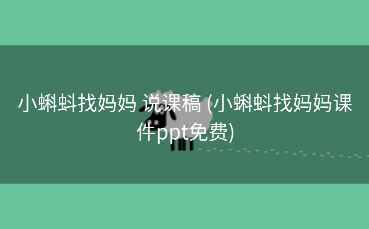 小蝌蚪找妈妈 说课稿 (小蝌蚪找妈妈课件ppt免费)
