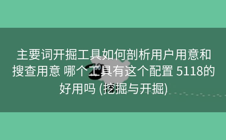 主要词开掘工具如何剖析用户用意和搜查用意 哪个工具有这个配置 5118的好用吗 (挖掘与开掘)