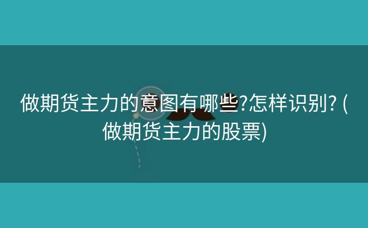 做期货主力的意图有哪些?怎样识别? (做期货主力的股票)