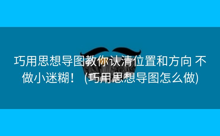 巧用思想导图教你认清位置和方向 不做小迷糊！ (巧用思想导图怎么做)