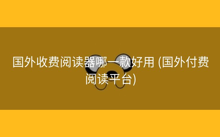 国外收费阅读器哪一款好用 (国外付费阅读平台)