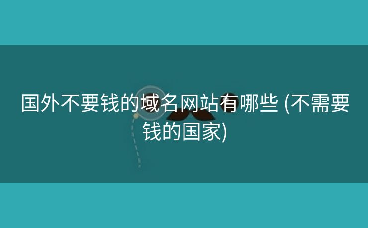国外不要钱的域名网站有哪些 (不需要钱的国家)