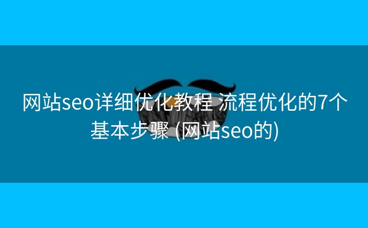 网站seo详细优化教程 流程优化的7个基本步骤 (网站seo的)