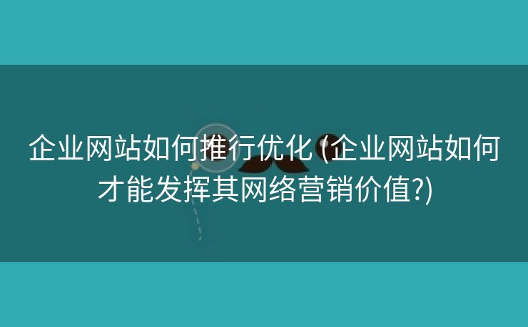企业网站如何推行优化 (企业网站如何才能发挥其网络营销价值?)