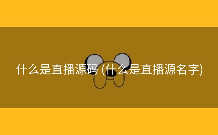 什么是直播源码 (什么是直播源名字)