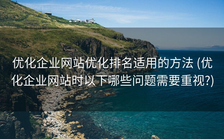 优化企业网站优化排名适用的方法 (优化企业网站时以下哪些问题需要重视?)