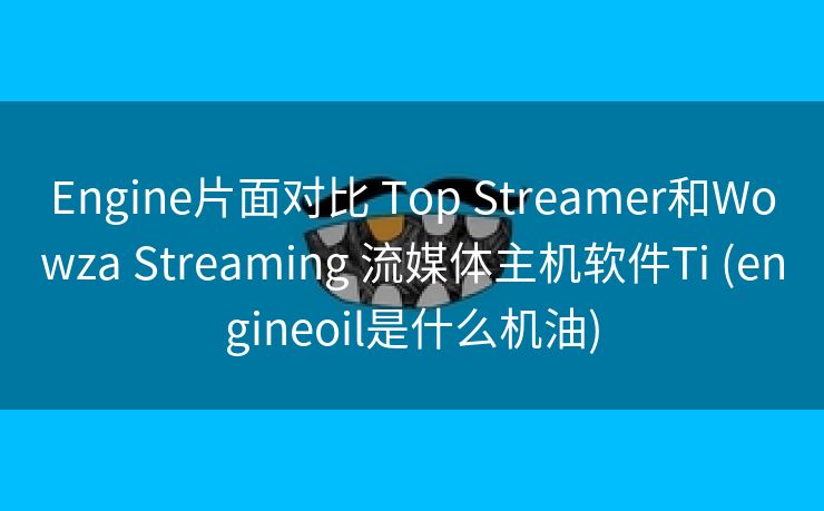 Engine片面对比 Top Streamer和Wowza Streaming 流媒体主机软件Ti (engineoil是什么机油)