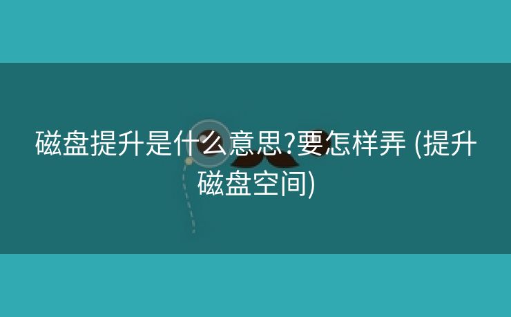 磁盘提升是什么意思?要怎样弄 (提升磁盘空间)