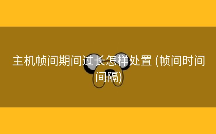 主机帧间期间过长怎样处置 (帧间时间间隔)