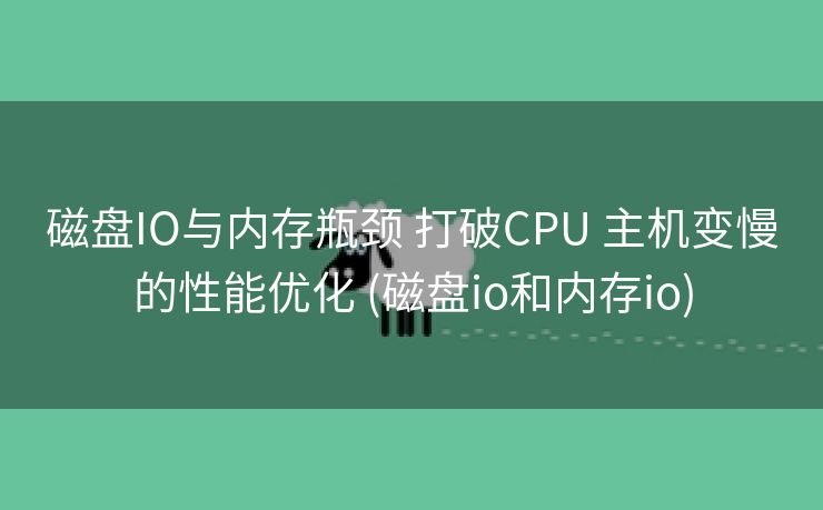 磁盘IO与内存瓶颈 打破CPU 主机变慢的性能优化 (磁盘io和内存io)