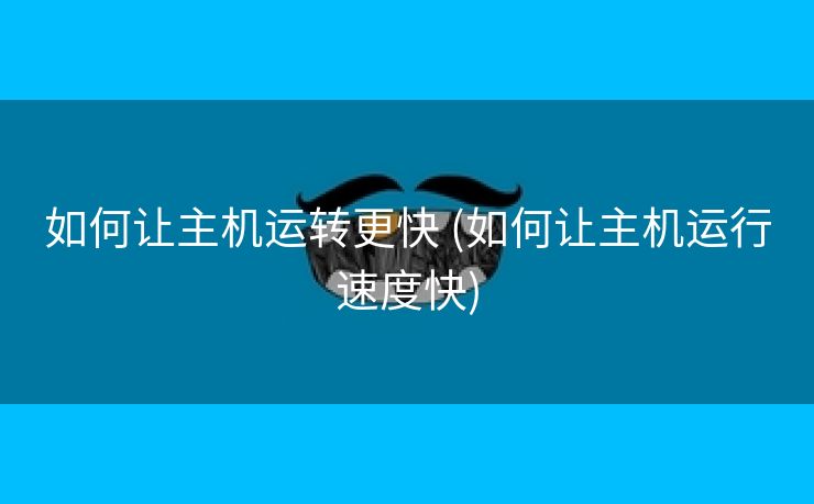 如何让主机运转更快 (如何让主机运行速度快)