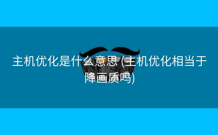 主机优化是什么意思 (主机优化相当于降画质吗)