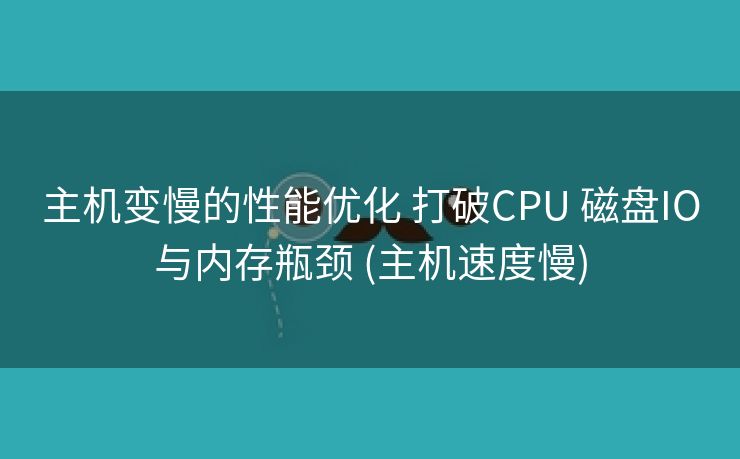主机变慢的性能优化 打破CPU 磁盘IO与内存瓶颈 (主机速度慢)
