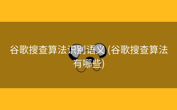 谷歌搜查算法识别语义 (谷歌搜查算法有哪些)
