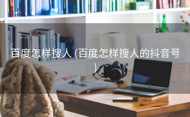 百度怎样搜人 (百度怎样搜人的抖音号)