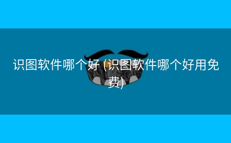 识图软件哪个好 (识图软件哪个好用免费)