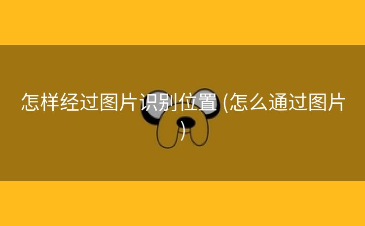 怎样经过图片识别位置 (怎么通过图片)