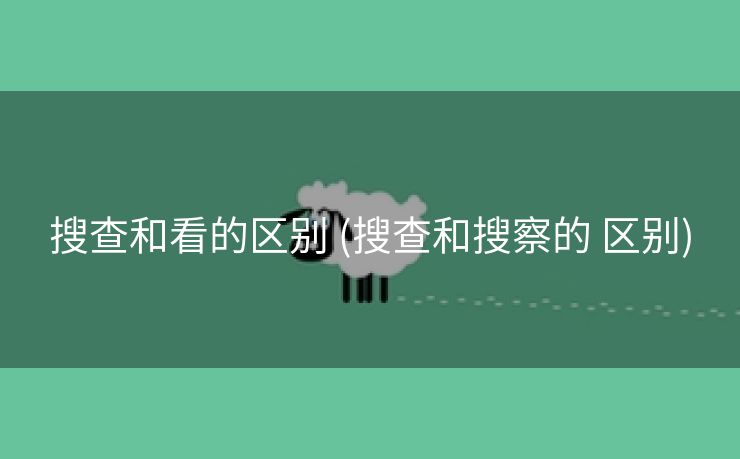搜查和看的区别 (搜查和搜察的 区别)