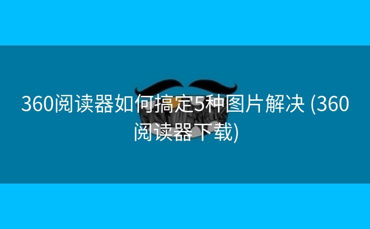 360阅读器如何搞定5种图片解决 (360阅读器下载)