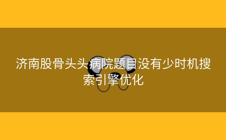 济南股骨头头病院题目没有少时机搜索引擎优化