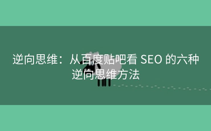 逆向思维：从百度贴吧看 SEO 的六种逆向思维方法