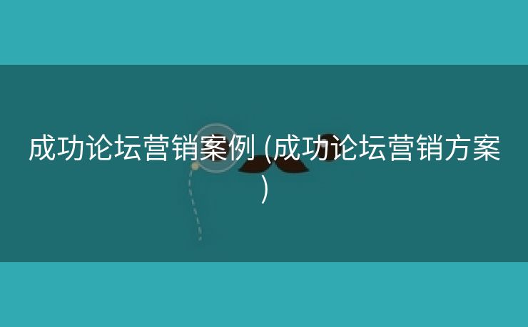 成功论坛营销案例 (成功论坛营销方案)