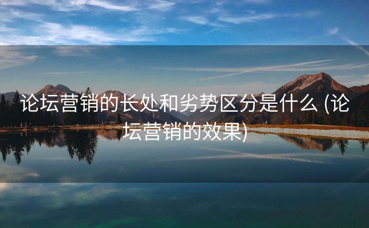 论坛营销的长处和劣势区分是什么 (论坛营销的效果)
