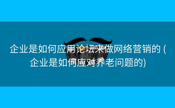 企业是如何应用论坛来做网络营销的 (企业是如何应对养老问题的)