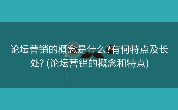 论坛营销的概念是什么?有何特点及长处? (论坛营销的概念和特点)