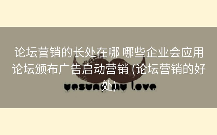 论坛营销的长处在哪 哪些企业会应用论坛颁布广告启动营销 (论坛营销的好处)