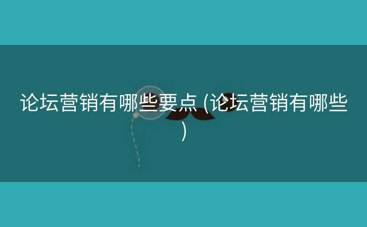 论坛营销有哪些要点 (论坛营销有哪些)