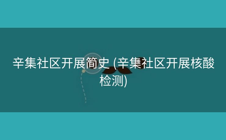 辛集社区开展简史 (辛集社区开展核酸检测)