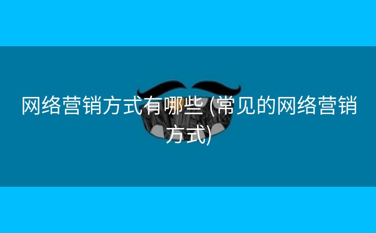 网络营销方式有哪些 (常见的网络营销方式)