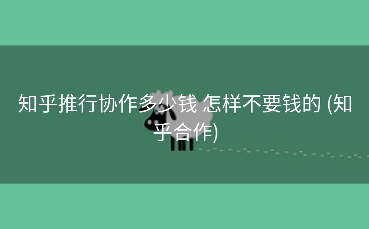 知乎推行协作多少钱 怎样不要钱的 (知乎合作)