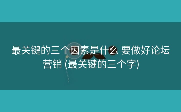 最关键的三个因素是什么 要做好论坛营销 (最关键的三个字)