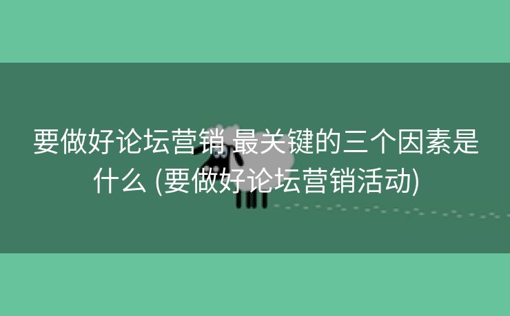 要做好论坛营销 最关键的三个因素是什么 (要做好论坛营销活动)